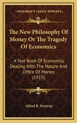 The New Philosophy Of Money Or The Tragedy Of Economics: A Text Book Of Economics Dealing With The Nature And Office Of Money (1915)