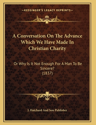 A Conversation On The Advance Which We Have Made In Christian Charity: Or Why Is It Not Enough For A Man To Be Sincere? (1837)