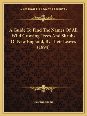 A Guide To Find The Names Of All Wild Growing Trees And Shrubs Of New England, By Their Leaves (1894)