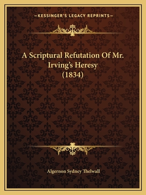 A Scriptural Refutation Of Mr. Irving's Heresy (1834)