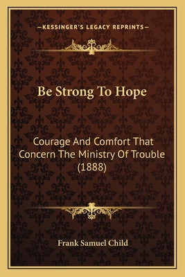 Be Strong To Hope: Courage And Comfort That Concern The Ministry Of Trouble (1888)