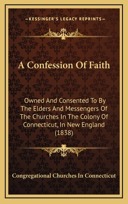 A Confession Of Faith: Owned And Consented To By The Elders And Messengers Of The Churches In The Colony Of Connecticut, In New England (1838