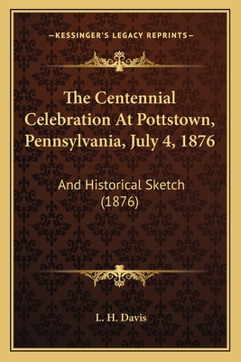 The Centennial Celebration At Pottstown, Pennsylvania, July 4, 1876: And Historical Sketch (1876)