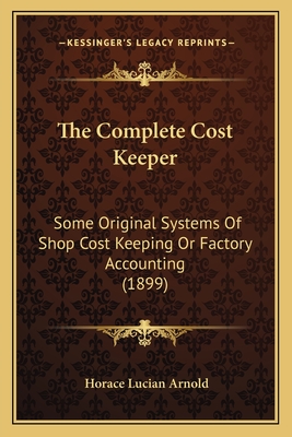The Complete Cost Keeper: Some Original Systems Of Shop Cost Keeping Or Factory Accounting (1899)