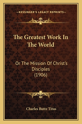 The Greatest Work In The World: Or The Mission Of Christ's Disciples (1906)