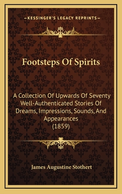 Footsteps Of Spirits: A Collection Of Upwards Of Seventy Well-Authenticated Stories Of Dreams, Impressions, Sounds, And Appearances (1859)