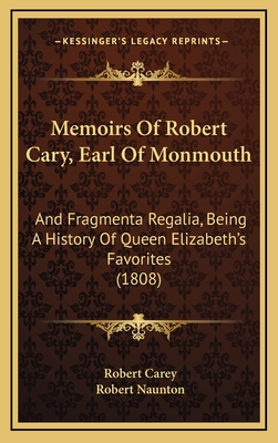 Memoirs Of Robert Cary, Earl Of Monmouth: And Fragmenta Regalia, Being A History Of Queen Elizabeth's Favorites (1808)