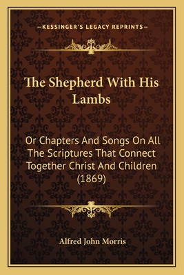 The Shepherd With His Lambs: Or Chapters And Songs On All The Scriptures That Connect Together Christ And Children (1869)