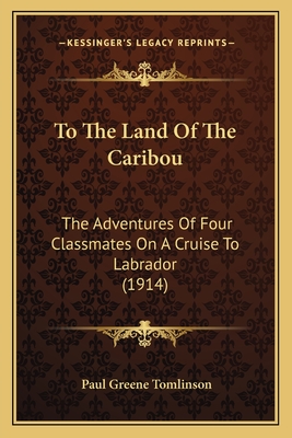 To The Land Of The Caribou: The Adventures Of Four Classmates On A Cruise To Labrador (1914)