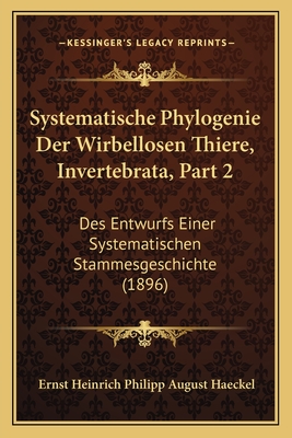 Systematische Phylogenie Der Wirbellosen Thiere, Invertebrata, Part 2: Des Entwurfs Einer Systematischen Stammesgeschichte (1896)