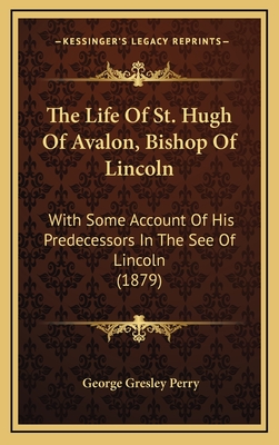 The Life Of St. Hugh Of Avalon, Bishop Of Lincoln: With Some Account Of His Predecessors In The See Of Lincoln (1879)