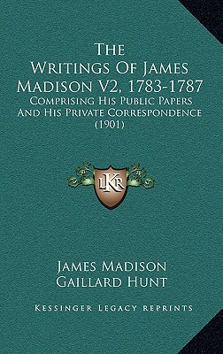 The Writings Of James Madison V2, 1783-1787: Comprising His Public Papers And His Private Correspondence (1901)