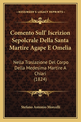 Comento Sull' Iscrizion Sepolcrale Della Santa Martire Agape E Omelia: Nella Traslazione Del Corpo Della Medesima Martire A Chiari (1824)