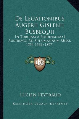 de Legationibus Augerii Gislenii Busbequii: In Turciam a Ferdinando I Austriaco Ad Suleimannum Missi, 1554-1562 (1897)