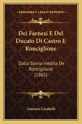 Dei Farnesi E Del Ducato Di Castro E Ronciglione: Dalla Storia Inedita De Ronciglione (1865)