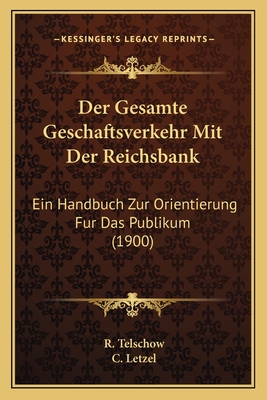 Der Gesamte Geschaftsverkehr Mit Der Reichsbank: Ein Handbuch Zur Orientierung Fur Das Publikum (1900)