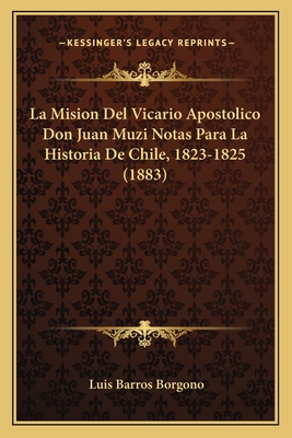 La Mision Del Vicario Apostolico Don Juan Muzi Notas Para La Historia De Chile, 1823-1825 (1883)