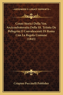 Cenni Storici Della Ven. Arciconfraternita Della SS. Triinta De Pellegrini E Convalescenti Di Roma Con La Regola Comune (1843)
