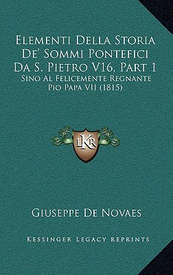Elementi Della Storia De' Sommi Pontefici Da S. Pietro V16, Part 1: Sino Al Felicemente Regnante Pio Papa VII (1815)