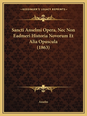 Sancti Anselmi Opera, Nec Non Eadmeri Historia Novorum Et Alia Opuscula (1863)