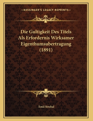 Die Gultigkeit Des Titels Als Erfordernis Wirksamer Eigenthumsubertragung (1891)