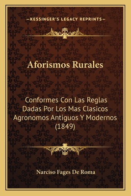 Aforismos Rurales: Conformes Con Las Reglas Dadas Por Los Mas Clasicos Agronomos Antiguos Y Modernos (1849)