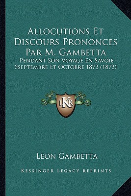 Allocutions Et Discours Prononces Par M. Gambetta: Pendant Son Voyage En Savoie Sseptembre Et Octobre 1872 (1872)