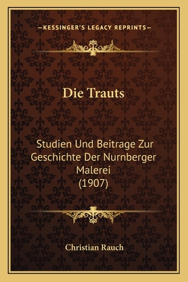 Die Trauts: Studien Und Beitrage Zur Geschichte Der Nurnberger Malerei (1907)