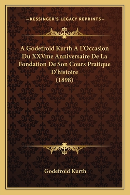 A Godefroid Kurth A L'Occasion Du XXVme Anniversaire De La Fondation De Son Cours Pratique D'histoire (1898)