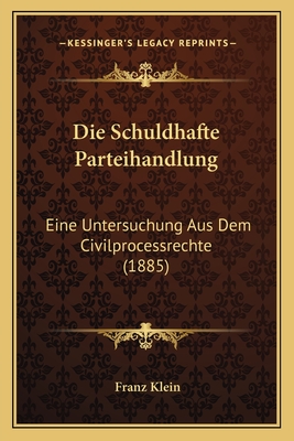 Die Schuldhafte Parteihandlung: Eine Untersuchung Aus Dem Civilprocessrechte (1885)