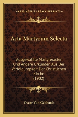 Acta Martyrum Selecta: Ausgewahlte Martyreracten Und Andere Urkunden Aus Der Verfolgungszeit Der Christlichen Kirche (1902)