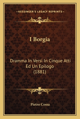I Borgia: Dramma In Versi In Cinque Atti Ed Un Epilogo (1881)