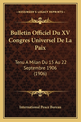Bulletin Officiel Du XV Congres Universel De La Paix: Tenu A Milan Du 15 Au 22 Septembre 1906 (1906)