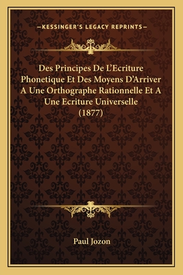 Des Principes De L'Ecriture Phonetique Et Des Moyens D'Arriver A Une Orthographe Rationnelle Et A Une Ecriture Universelle (1877)