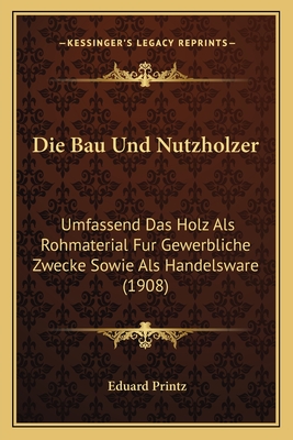 Die Bau Und Nutzholzer: Umfassend Das Holz Als Rohmaterial Fur Gewerbliche Zwecke Sowie Als Handelsware (1908)