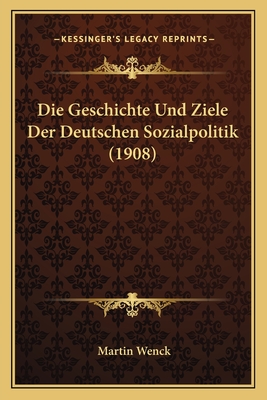 Die Geschichte Und Ziele Der Deutschen Sozialpolitik (1908)