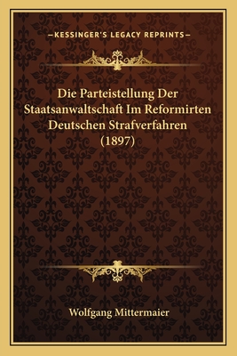 Die Parteistellung Der Staatsanwaltschaft Im Reformirten Deutschen Strafverfahren (1897)