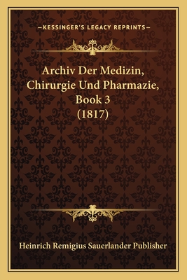 Archiv Der Medizin, Chirurgie Und Pharmazie, Book 3 (1817)