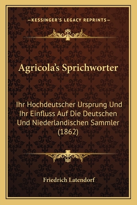 Agricola's Sprichworter: Ihr Hochdeutscher Ursprung Und Ihr Einfluss Auf Die Deutschen Und Niederlandischen Sammler (1862)