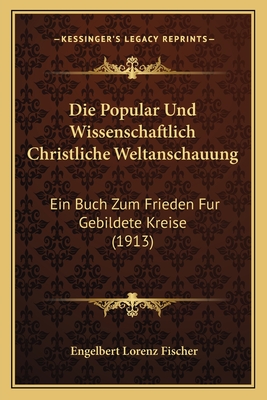 Die Popular Und Wissenschaftlich Christliche Weltanschauung: Ein Buch Zum Frieden Fur Gebildete Kreise (1913)