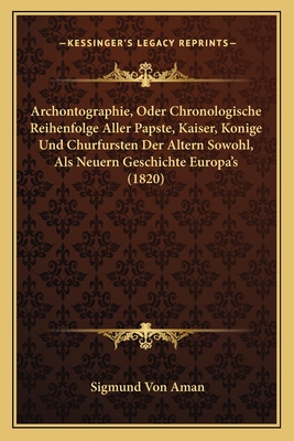 Archontographie, Oder Chronologische Reihenfolge Aller Papste, Kaiser, Konige Und Churfursten Der Altern Sowohl, Als Neuern Geschichte Europa's (1820)