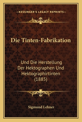Die Tinten-Fabrikation: Und Die Herstellung Der Hektographen Und Hektographirtinten (1885)