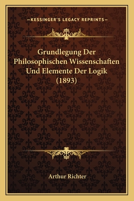 Grundlegung Der Philosophischen Wissenschaften Und Elemente Der Logik (1893)