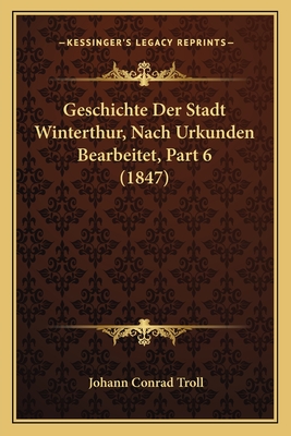 Geschichte Der Stadt Winterthur, Nach Urkunden Bearbeitet, Part 6 (1847)
