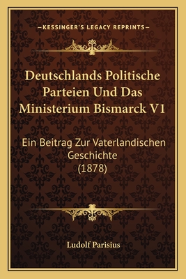 Deutschlands Politische Parteien Und Das Ministerium Bismarck V1: Ein Beitrag Zur Vaterlandischen Geschichte (1878)