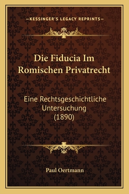 Die Fiducia Im Romischen Privatrecht: Eine Rechtsgeschichtliche Untersuchung (1890)
