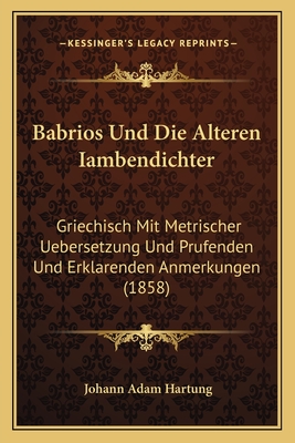Babrios Und Die Alteren Iambendichter: Griechisch Mit Metrischer Uebersetzung Und Prufenden Und Erklarenden Anmerkungen (1858)