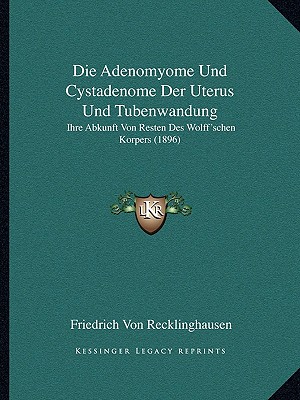 Die Adenomyome Und Cystadenome Der Uterus Und Tubenwandung: Ihre Abkunft Von Resten Des Wolff'schen Korpers (1896)