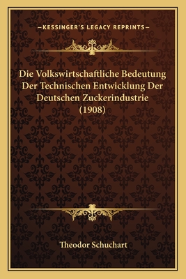 Die Volkswirtschaftliche Bedeutung Der Technischen Entwicklung Der Deutschen Zuckerindustrie (1908)