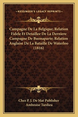 Campagne De La Belgique; Relation Fidele Et Detaillee De La Derniere Campagne De Buonaparte; Relation Anglaise De La Bataille De Waterloo (1816)